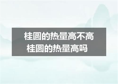 桂圆的热量高不高 桂圆的热量高吗