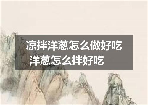 凉拌洋葱怎么做好吃 洋葱怎么拌好吃