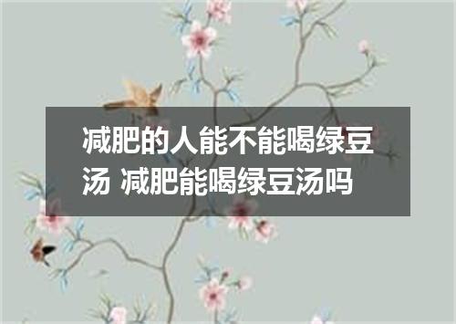 减肥的人能不能喝绿豆汤 减肥能喝绿豆汤吗