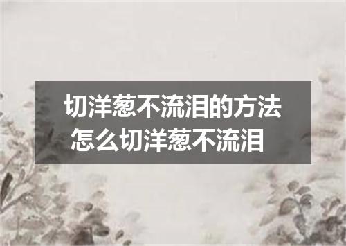 切洋葱不流泪的方法 怎么切洋葱不流泪