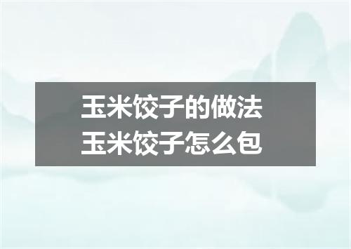 玉米饺子的做法 玉米饺子怎么包