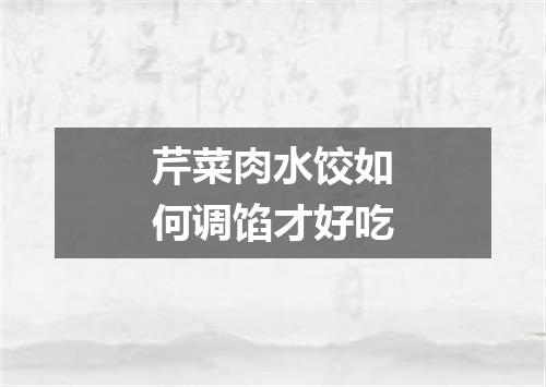 芹菜肉水饺如何调馅才好吃