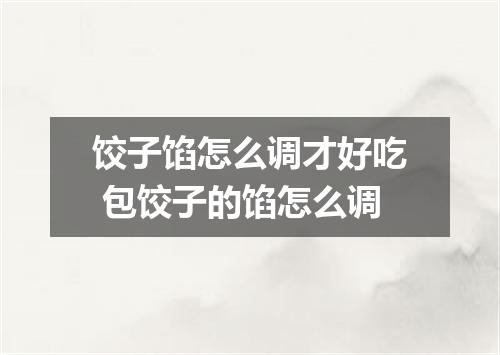 饺子馅怎么调才好吃 包饺子的馅怎么调