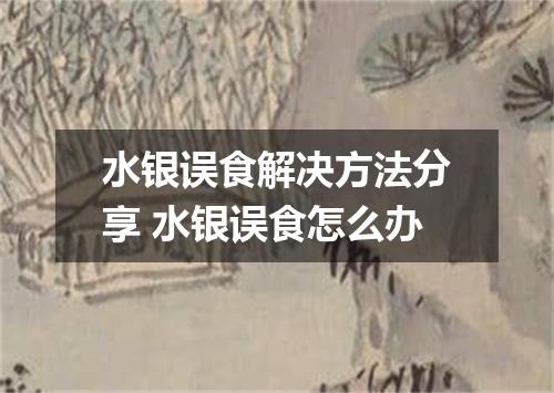 水银误食解决方法分享 水银误食怎么办