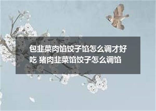 包韭菜肉馅饺子馅怎么调才好吃 猪肉韭菜馅饺子怎么调馅