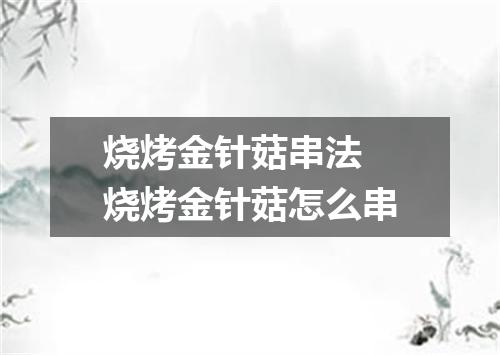 烧烤金针菇串法 烧烤金针菇怎么串