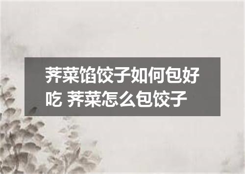 荠菜馅饺子如何包好吃 荠菜怎么包饺子