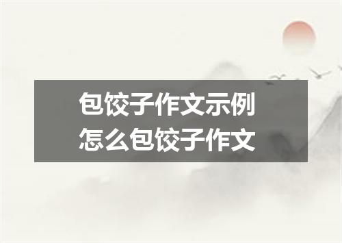包饺子作文示例 怎么包饺子作文