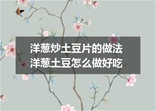 洋葱炒土豆片的做法 洋葱土豆怎么做好吃