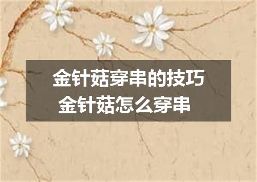 金针菇穿串的技巧 金针菇怎么穿串