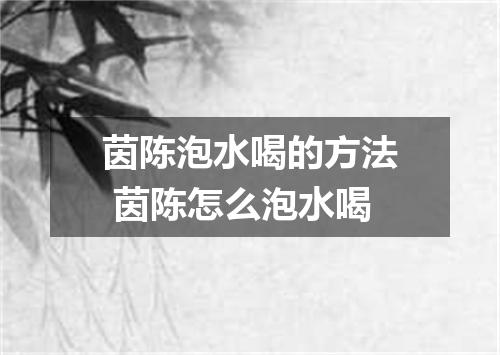 茵陈泡水喝的方法 茵陈怎么泡水喝