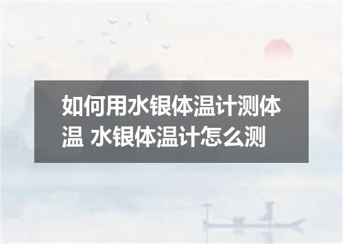 如何用水银体温计测体温 水银体温计怎么测