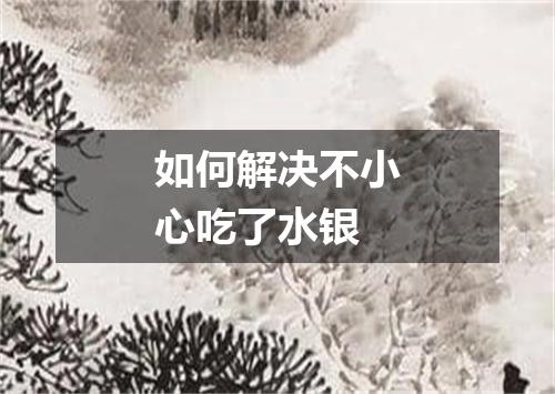 如何解决不小心吃了水银