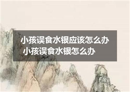 小孩误食水银应该怎么办 小孩误食水银怎么办