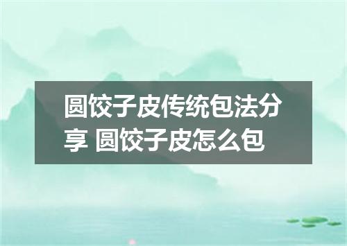 圆饺子皮传统包法分享 圆饺子皮怎么包