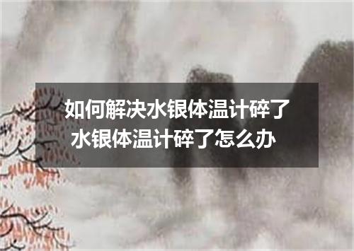 如何解决水银体温计碎了 水银体温计碎了怎么办