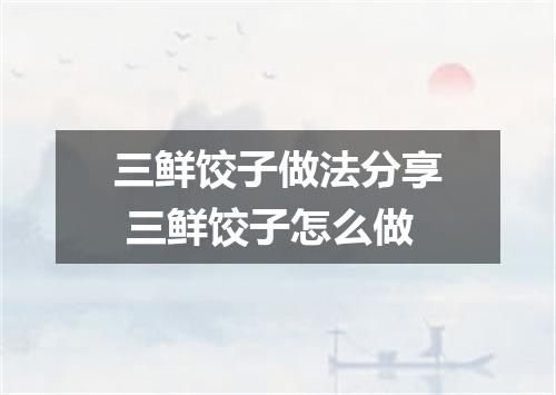 三鲜饺子做法分享 三鲜饺子怎么做