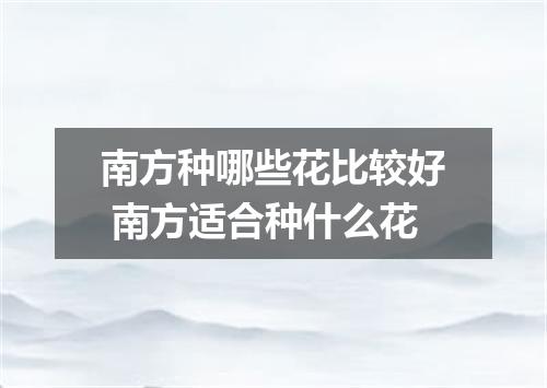 南方种哪些花比较好 南方适合种什么花