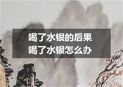 喝了水银的后果 喝了水银怎么办