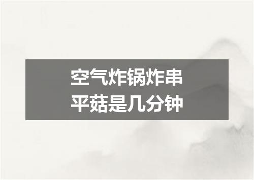 空气炸锅炸串平菇是几分钟