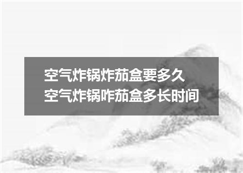 空气炸锅炸茄盒要多久 空气炸锅咋茄盒多长时间
