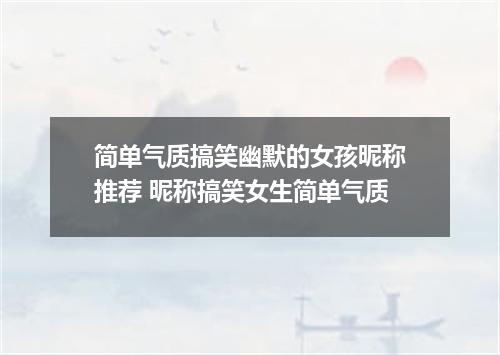简单气质搞笑幽默的女孩昵称推荐 昵称搞笑女生简单气质