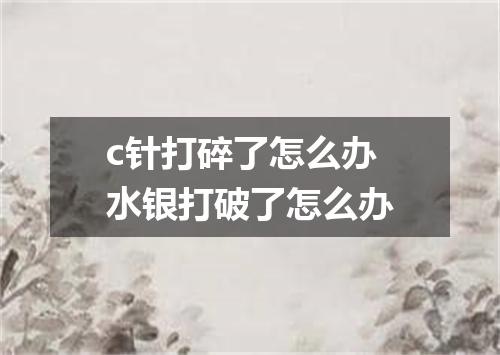c针打碎了怎么办 水银打破了怎么办