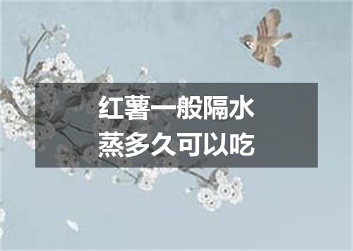 红薯一般隔水蒸多久可以吃