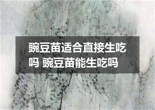豌豆苗适合直接生吃吗 豌豆苗能生吃吗