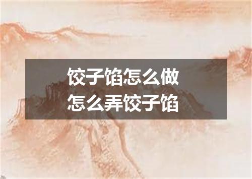 饺子馅怎么做 怎么弄饺子馅