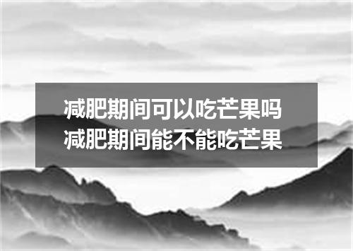 减肥期间可以吃芒果吗 减肥期间能不能吃芒果