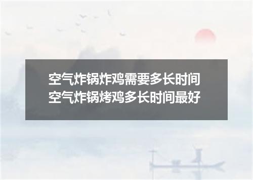 空气炸锅炸鸡需要多长时间 空气炸锅烤鸡多长时间最好