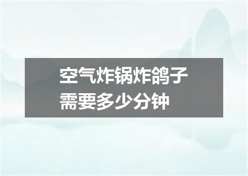 空气炸锅炸鸽子需要多少分钟