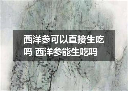 西洋参可以直接生吃吗 西洋参能生吃吗