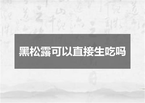 黑松露可以直接生吃吗
