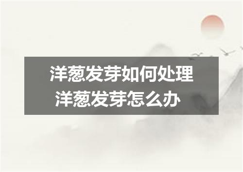 洋葱发芽如何处理 洋葱发芽怎么办