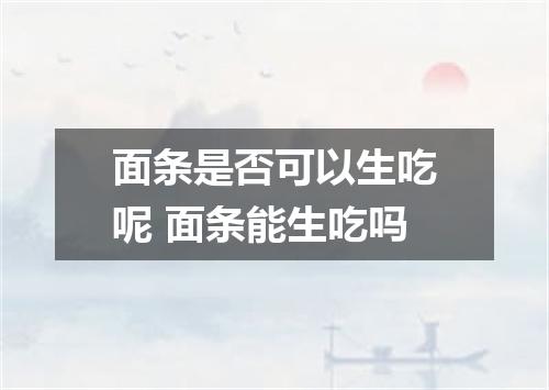 面条是否可以生吃呢 面条能生吃吗