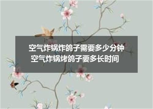 空气炸锅炸鸽子需要多少分钟 空气炸锅烤鸽子要多长时间