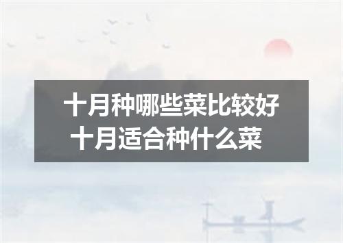 十月种哪些菜比较好 十月适合种什么菜