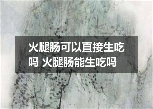 火腿肠可以直接生吃吗 火腿肠能生吃吗