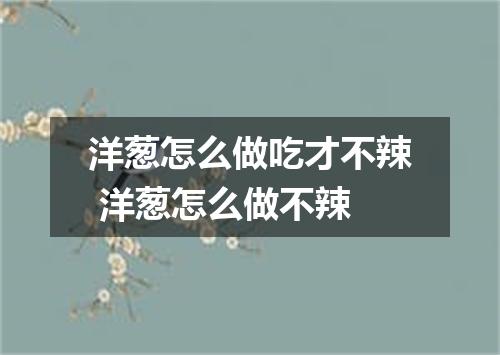 洋葱怎么做吃才不辣 洋葱怎么做不辣