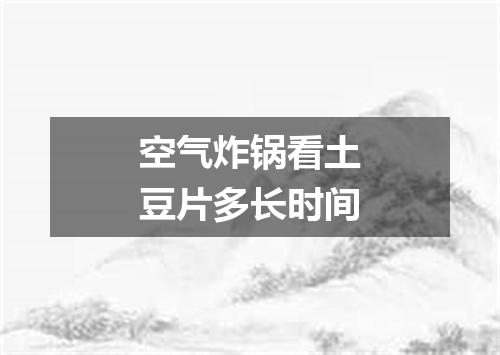 空气炸锅看土豆片多长时间