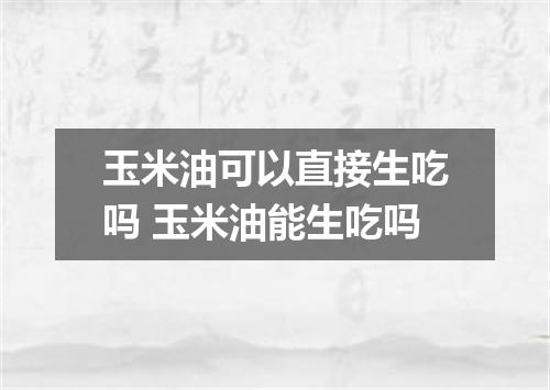玉米油可以直接生吃吗 玉米油能生吃吗