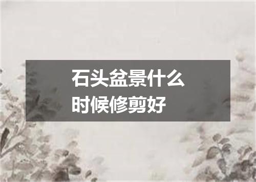 石头盆景什么时候修剪好