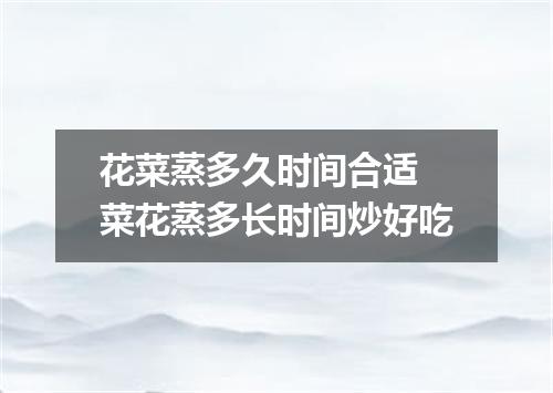 花菜蒸多久时间合适 菜花蒸多长时间炒好吃