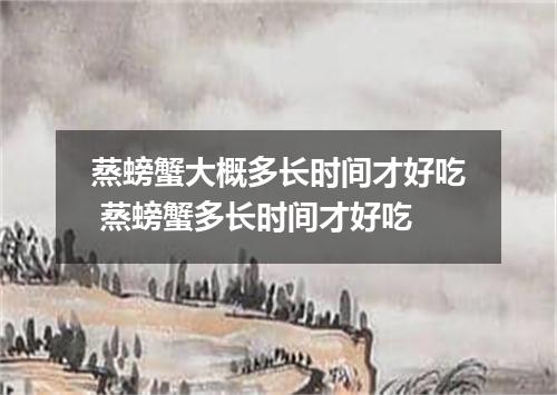 蒸螃蟹大概多长时间才好吃 蒸螃蟹多长时间才好吃