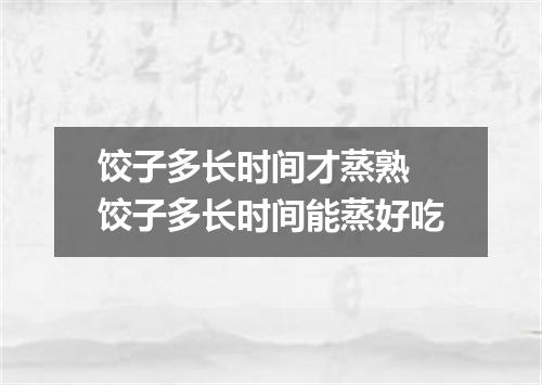 饺子多长时间才蒸熟 饺子多长时间能蒸好吃