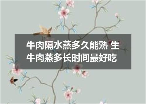 牛肉隔水蒸多久能熟 生牛肉蒸多长时间最好吃