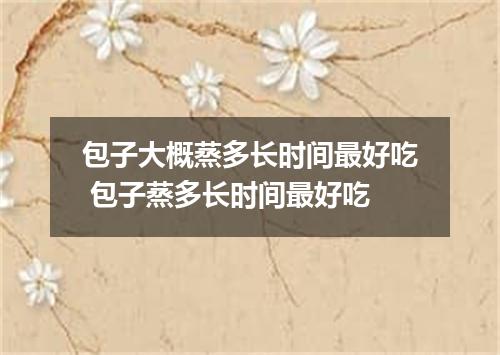 包子大概蒸多长时间最好吃 包子蒸多长时间最好吃