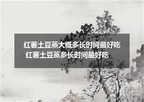 红薯土豆蒸大概多长时间最好吃 红薯土豆蒸多长时间最好吃